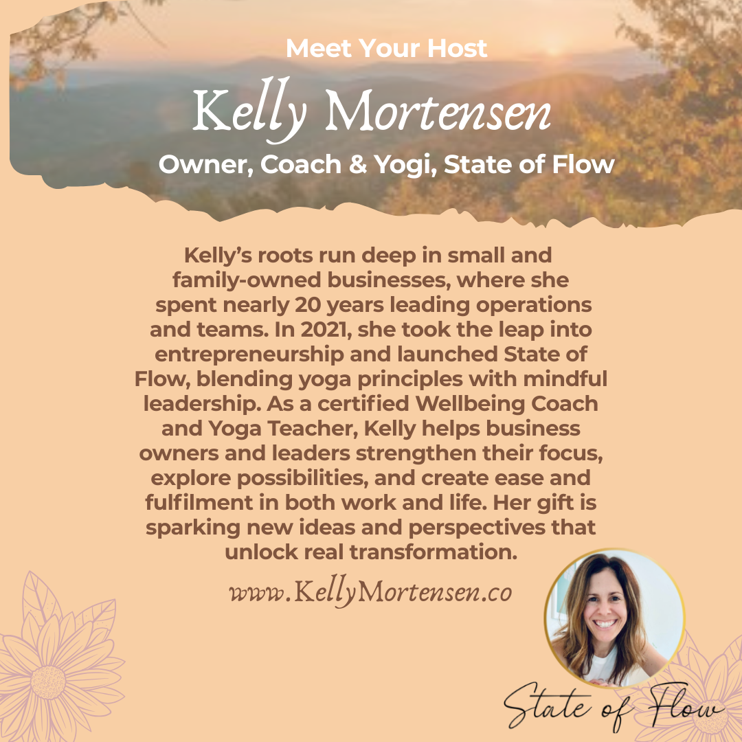 Kelly’s roots run deep in small and family-owned businesses, where she spent nearly 20 years leading operations and teams. In 2021, she took the leap into entrepreneurship and launched State of Flow, blending yoga principles with mindful leadership. As a certified Wellbeing Coach and Yoga Teacher, Kelly helps business owners and leaders strengthen their focus, explore possibilities, and create ease and fulfilment in both work and life. Her gift is sparking new ideas and perspectives that unlock real transformation.